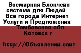 Всемирная Блокчейн-система для Людей! - Все города Интернет » Услуги и Предложения   . Тамбовская обл.,Котовск г.